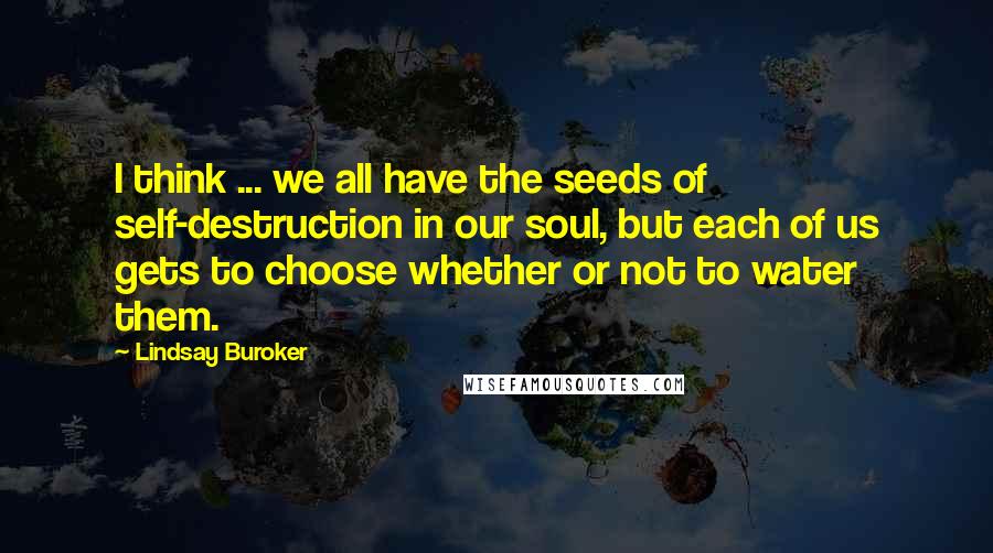 Lindsay Buroker Quotes: I think ... we all have the seeds of self-destruction in our soul, but each of us gets to choose whether or not to water them.