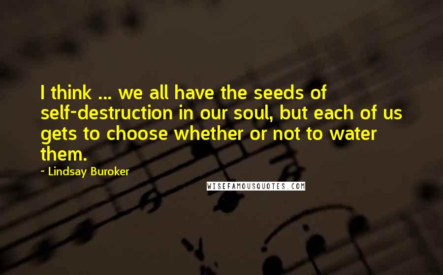 Lindsay Buroker Quotes: I think ... we all have the seeds of self-destruction in our soul, but each of us gets to choose whether or not to water them.