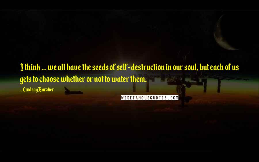Lindsay Buroker Quotes: I think ... we all have the seeds of self-destruction in our soul, but each of us gets to choose whether or not to water them.