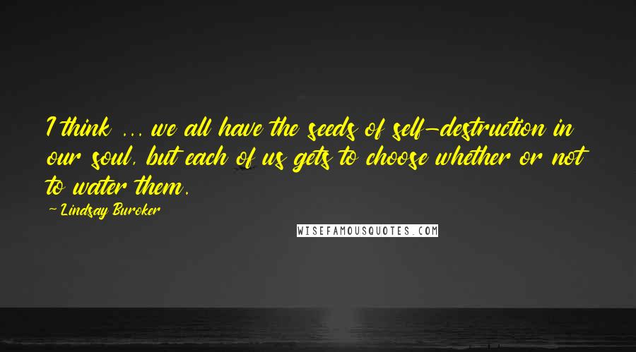 Lindsay Buroker Quotes: I think ... we all have the seeds of self-destruction in our soul, but each of us gets to choose whether or not to water them.