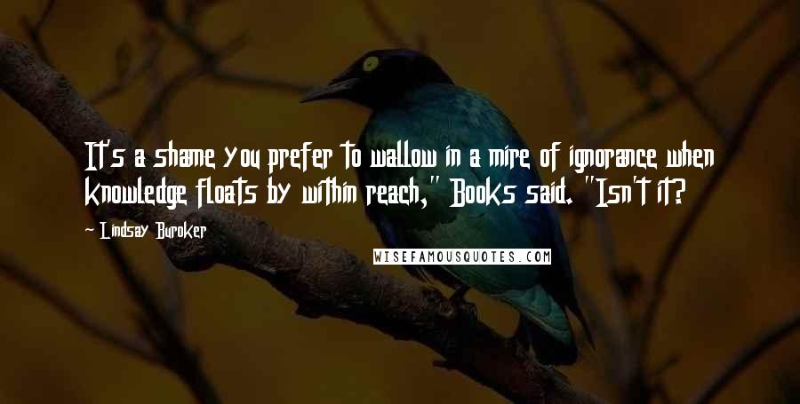 Lindsay Buroker Quotes: It's a shame you prefer to wallow in a mire of ignorance when knowledge floats by within reach," Books said. "Isn't it?