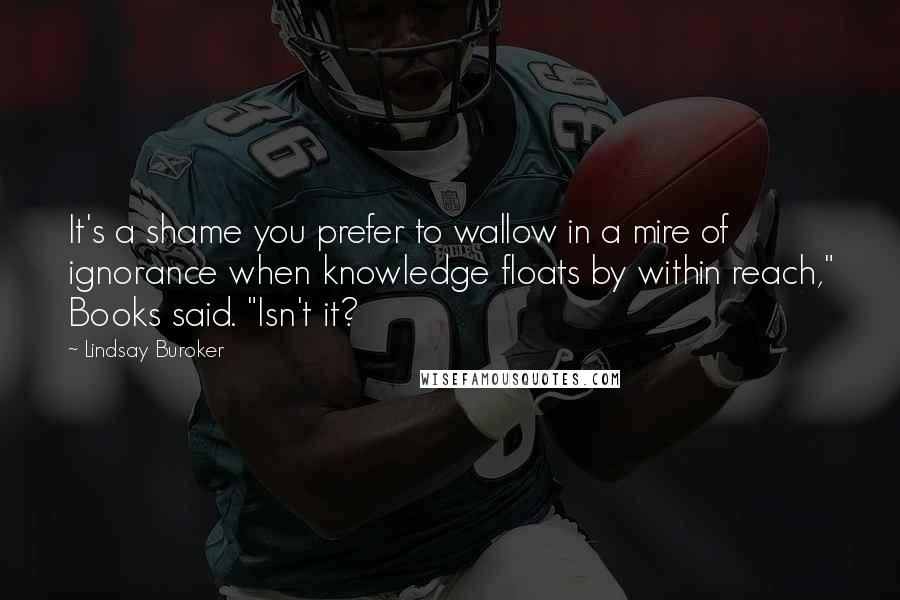 Lindsay Buroker Quotes: It's a shame you prefer to wallow in a mire of ignorance when knowledge floats by within reach," Books said. "Isn't it?