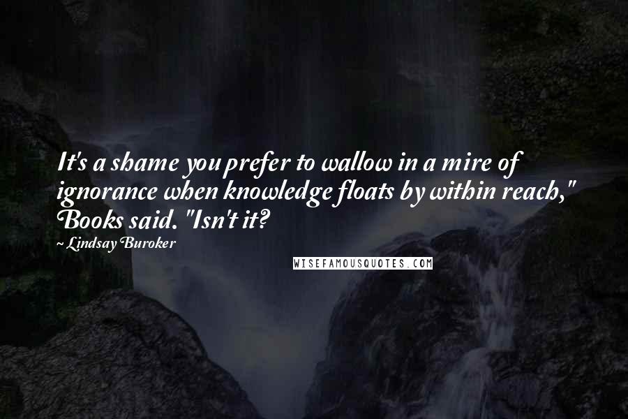 Lindsay Buroker Quotes: It's a shame you prefer to wallow in a mire of ignorance when knowledge floats by within reach," Books said. "Isn't it?