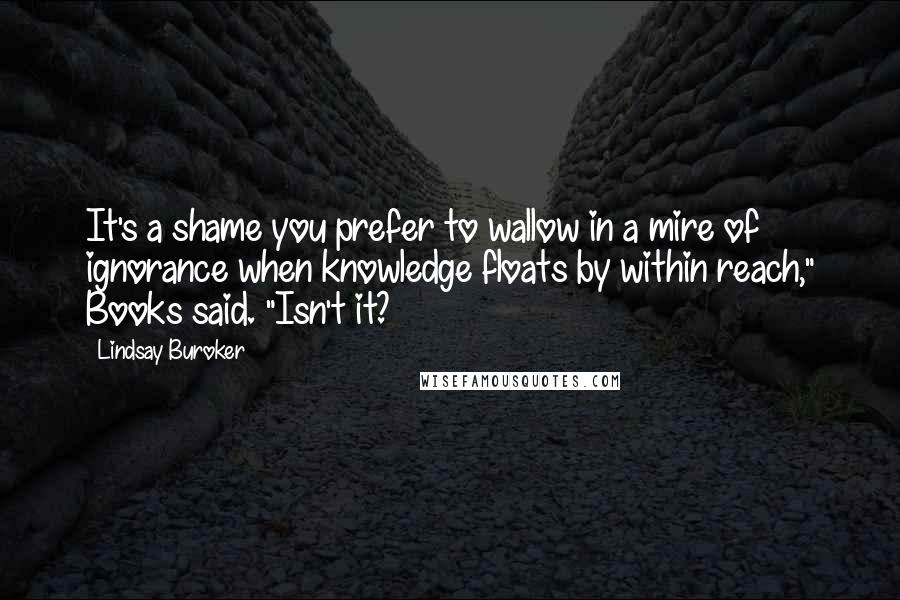 Lindsay Buroker Quotes: It's a shame you prefer to wallow in a mire of ignorance when knowledge floats by within reach," Books said. "Isn't it?