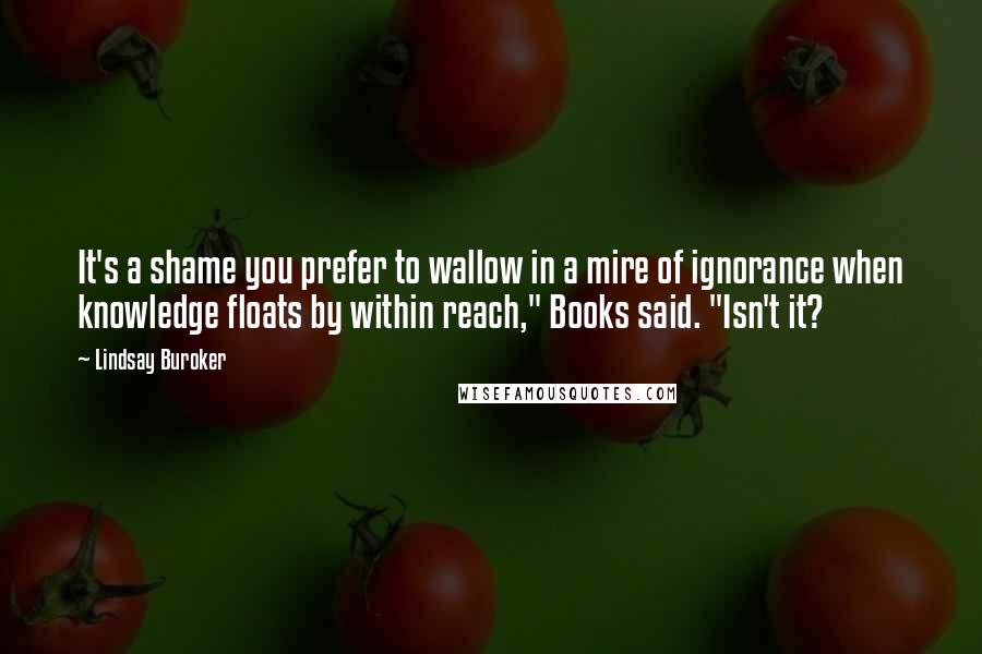 Lindsay Buroker Quotes: It's a shame you prefer to wallow in a mire of ignorance when knowledge floats by within reach," Books said. "Isn't it?