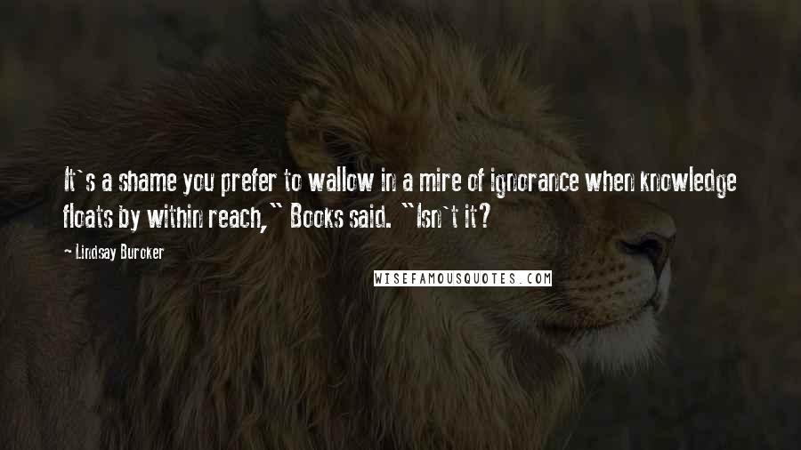 Lindsay Buroker Quotes: It's a shame you prefer to wallow in a mire of ignorance when knowledge floats by within reach," Books said. "Isn't it?