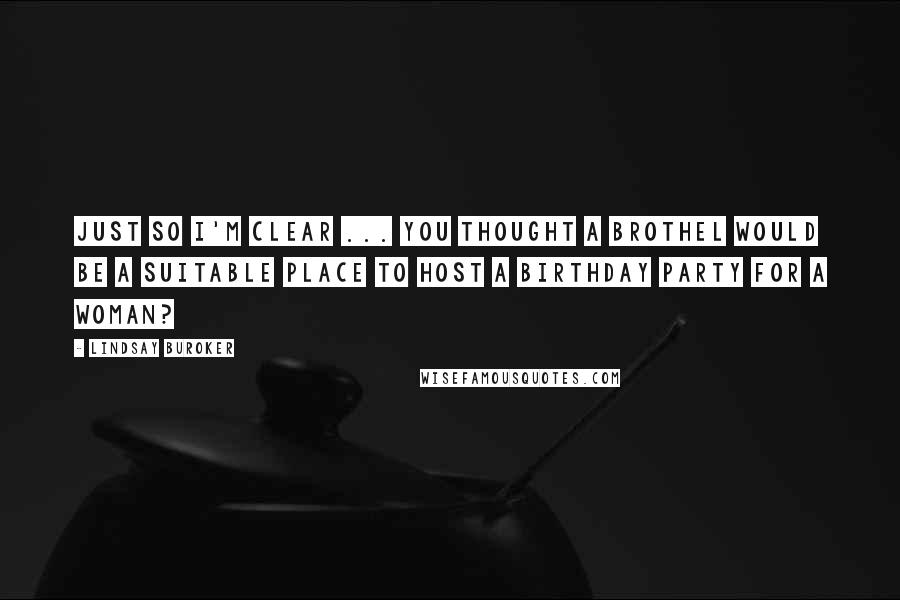 Lindsay Buroker Quotes: Just so I'm clear ... you thought a brothel would be a suitable place to host a birthday party for a woman?