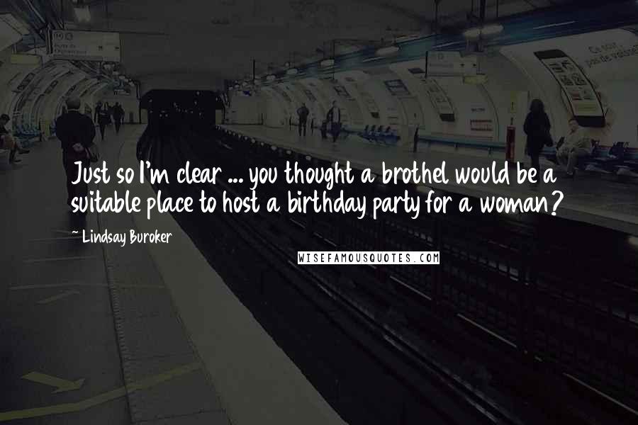 Lindsay Buroker Quotes: Just so I'm clear ... you thought a brothel would be a suitable place to host a birthday party for a woman?