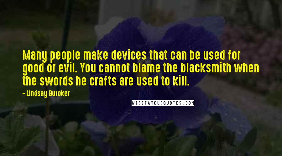 Lindsay Buroker Quotes: Many people make devices that can be used for good or evil. You cannot blame the blacksmith when the swords he crafts are used to kill.