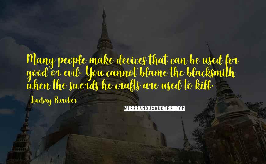 Lindsay Buroker Quotes: Many people make devices that can be used for good or evil. You cannot blame the blacksmith when the swords he crafts are used to kill.