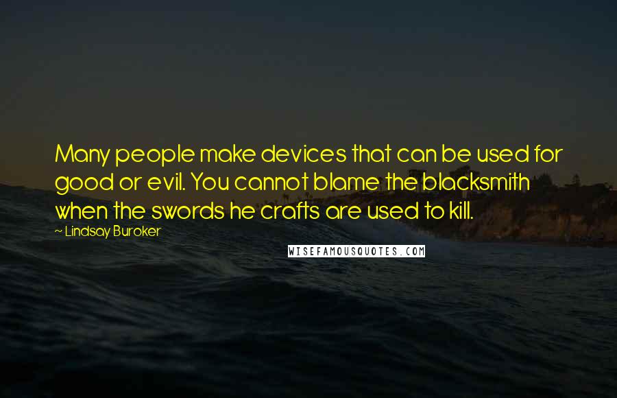 Lindsay Buroker Quotes: Many people make devices that can be used for good or evil. You cannot blame the blacksmith when the swords he crafts are used to kill.