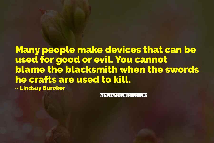 Lindsay Buroker Quotes: Many people make devices that can be used for good or evil. You cannot blame the blacksmith when the swords he crafts are used to kill.