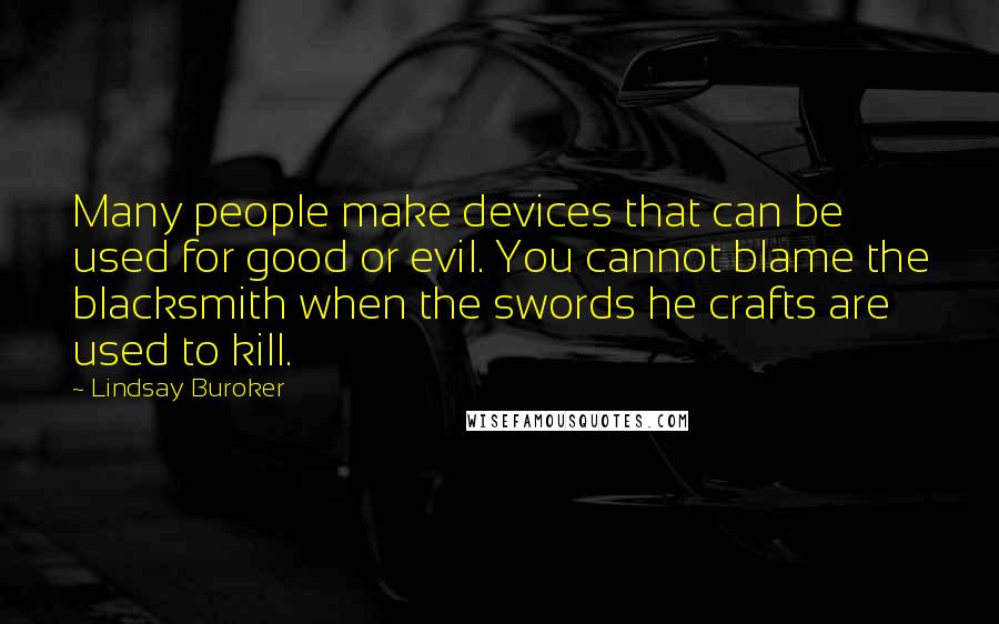 Lindsay Buroker Quotes: Many people make devices that can be used for good or evil. You cannot blame the blacksmith when the swords he crafts are used to kill.