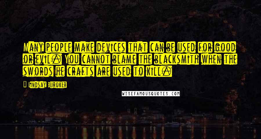 Lindsay Buroker Quotes: Many people make devices that can be used for good or evil. You cannot blame the blacksmith when the swords he crafts are used to kill.