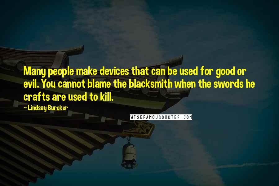 Lindsay Buroker Quotes: Many people make devices that can be used for good or evil. You cannot blame the blacksmith when the swords he crafts are used to kill.