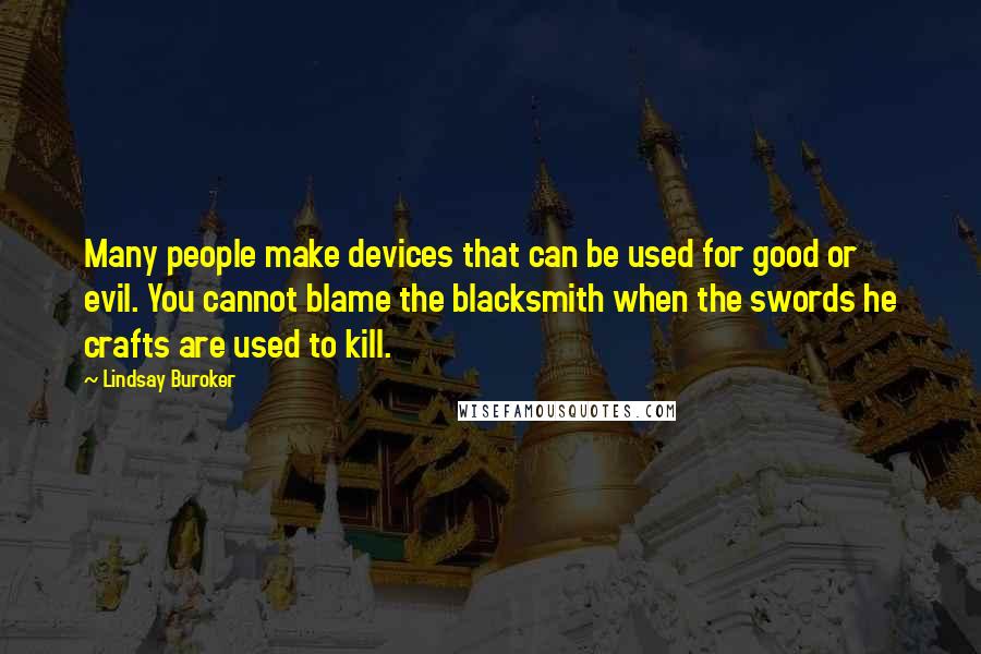 Lindsay Buroker Quotes: Many people make devices that can be used for good or evil. You cannot blame the blacksmith when the swords he crafts are used to kill.