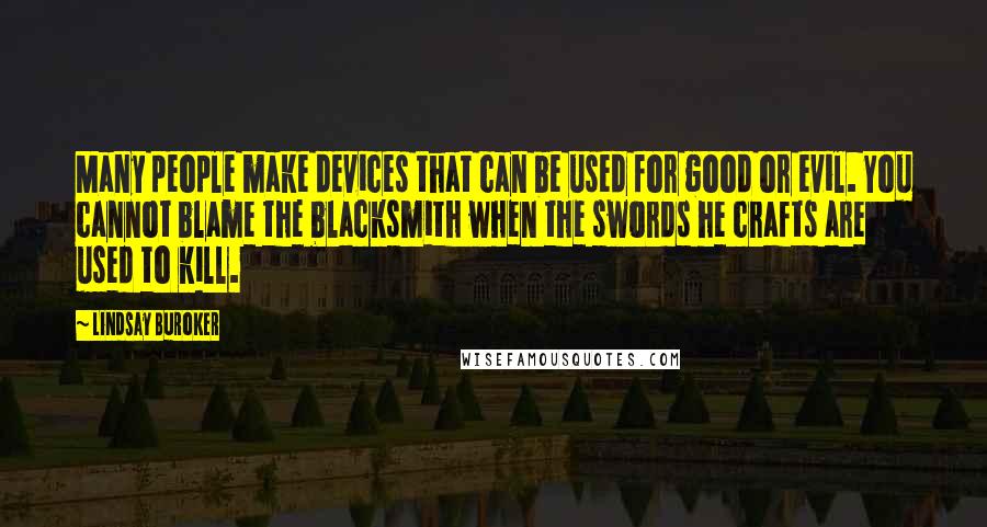 Lindsay Buroker Quotes: Many people make devices that can be used for good or evil. You cannot blame the blacksmith when the swords he crafts are used to kill.