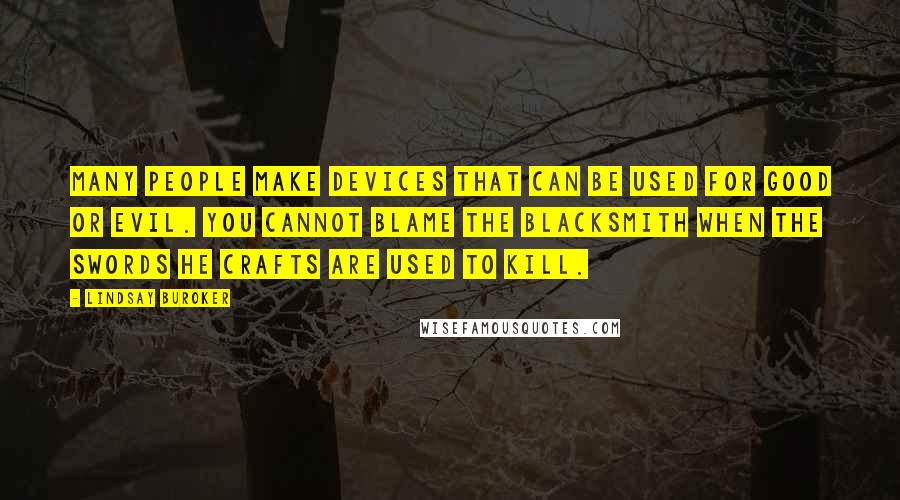 Lindsay Buroker Quotes: Many people make devices that can be used for good or evil. You cannot blame the blacksmith when the swords he crafts are used to kill.