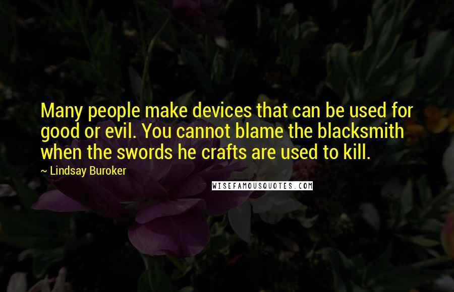 Lindsay Buroker Quotes: Many people make devices that can be used for good or evil. You cannot blame the blacksmith when the swords he crafts are used to kill.