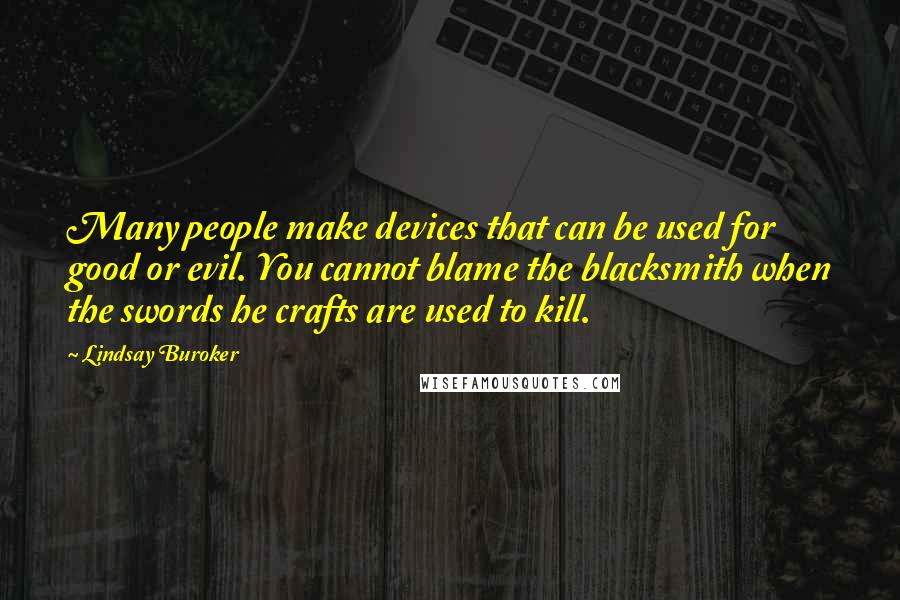 Lindsay Buroker Quotes: Many people make devices that can be used for good or evil. You cannot blame the blacksmith when the swords he crafts are used to kill.