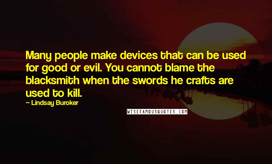 Lindsay Buroker Quotes: Many people make devices that can be used for good or evil. You cannot blame the blacksmith when the swords he crafts are used to kill.