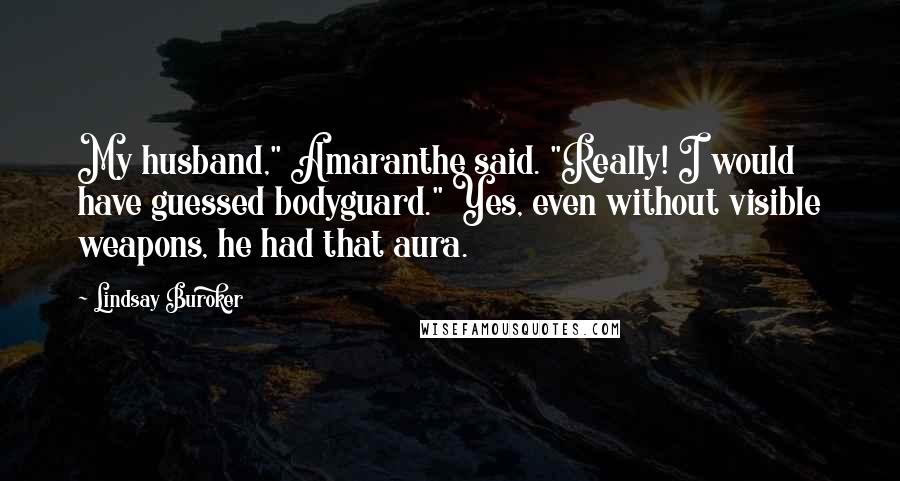 Lindsay Buroker Quotes: My husband," Amaranthe said. "Really! I would have guessed bodyguard." Yes, even without visible weapons, he had that aura.