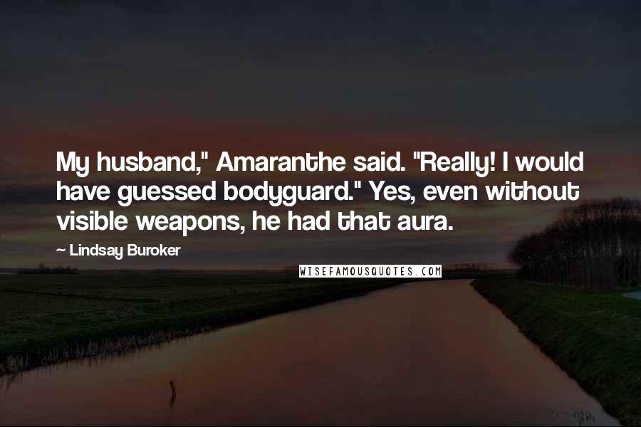 Lindsay Buroker Quotes: My husband," Amaranthe said. "Really! I would have guessed bodyguard." Yes, even without visible weapons, he had that aura.