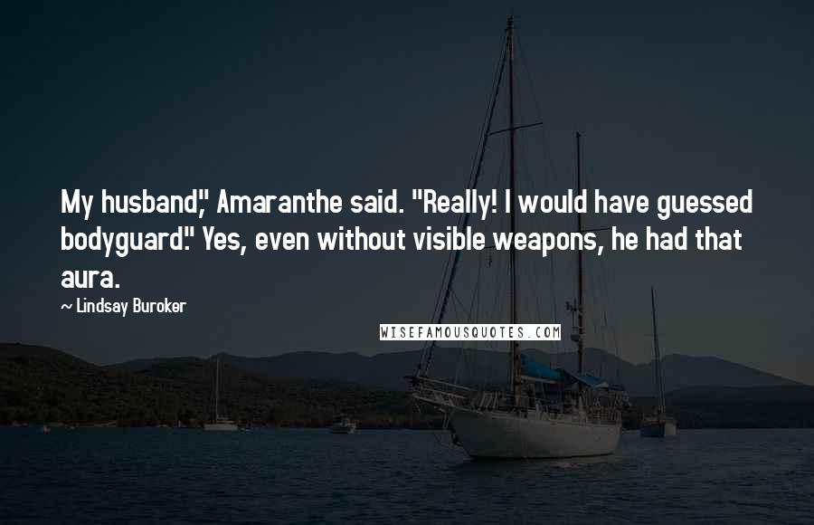 Lindsay Buroker Quotes: My husband," Amaranthe said. "Really! I would have guessed bodyguard." Yes, even without visible weapons, he had that aura.