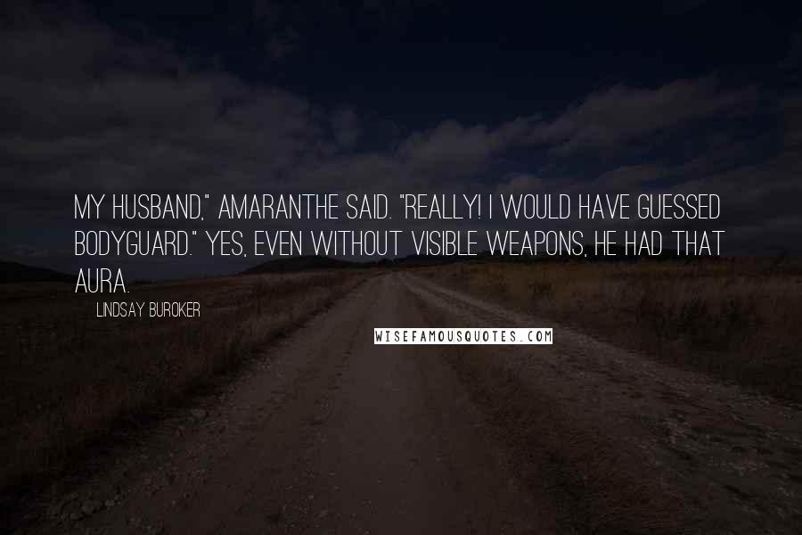 Lindsay Buroker Quotes: My husband," Amaranthe said. "Really! I would have guessed bodyguard." Yes, even without visible weapons, he had that aura.