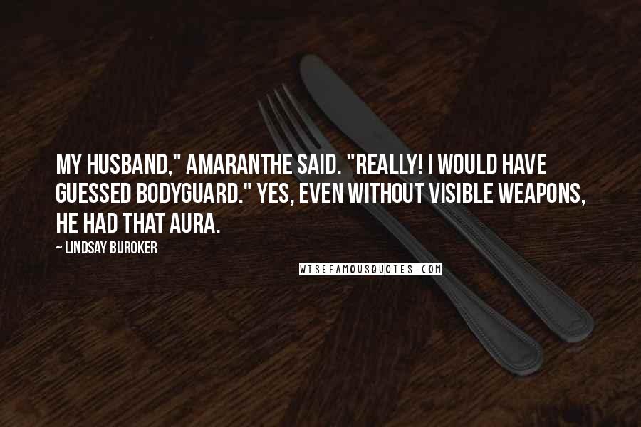 Lindsay Buroker Quotes: My husband," Amaranthe said. "Really! I would have guessed bodyguard." Yes, even without visible weapons, he had that aura.