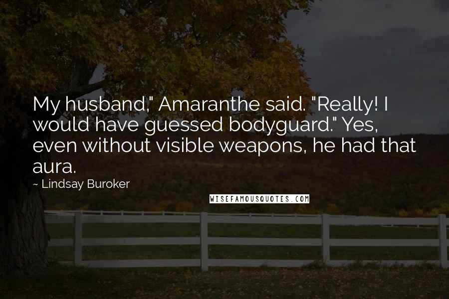 Lindsay Buroker Quotes: My husband," Amaranthe said. "Really! I would have guessed bodyguard." Yes, even without visible weapons, he had that aura.