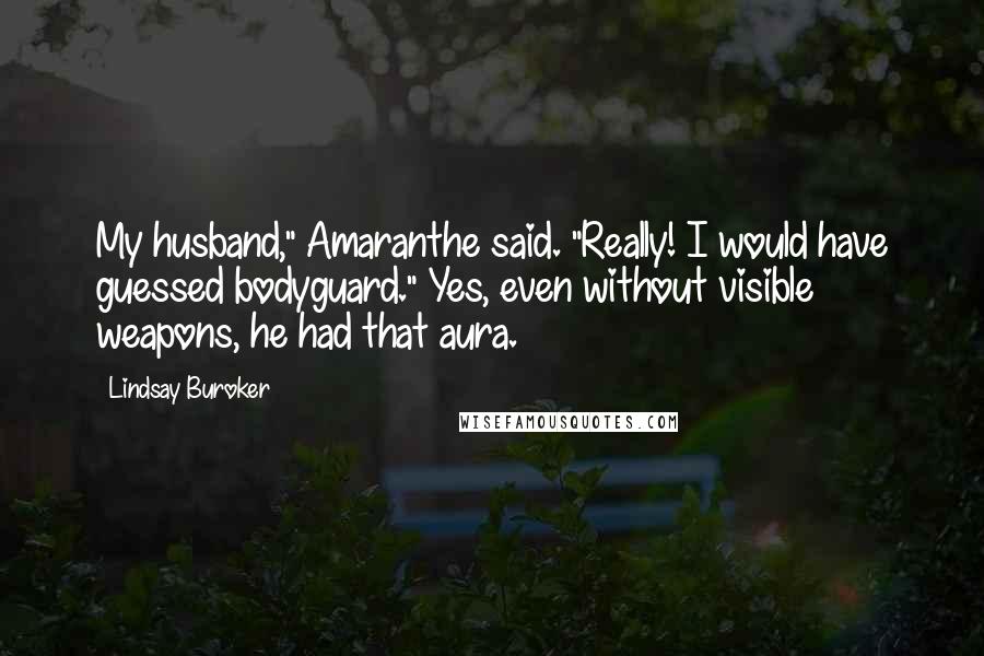 Lindsay Buroker Quotes: My husband," Amaranthe said. "Really! I would have guessed bodyguard." Yes, even without visible weapons, he had that aura.