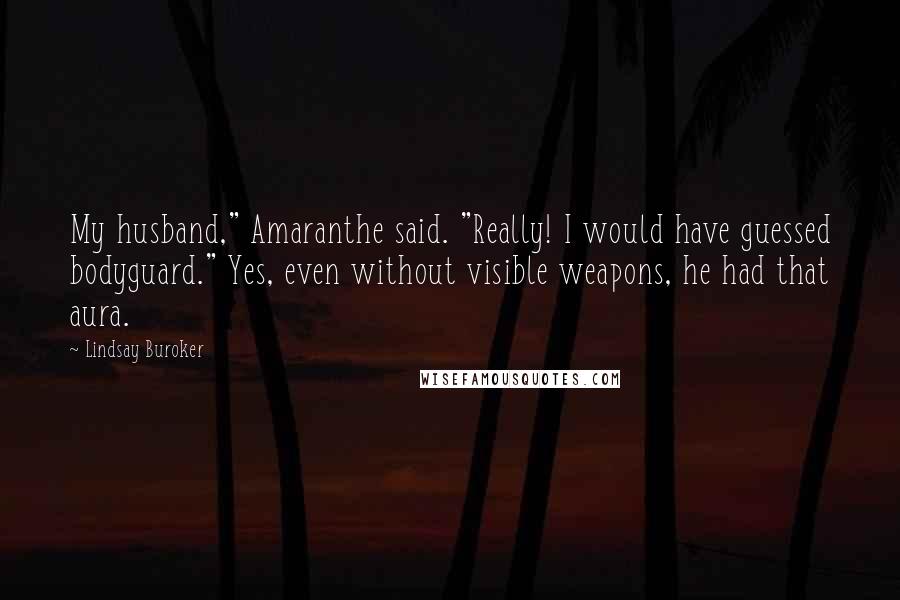 Lindsay Buroker Quotes: My husband," Amaranthe said. "Really! I would have guessed bodyguard." Yes, even without visible weapons, he had that aura.