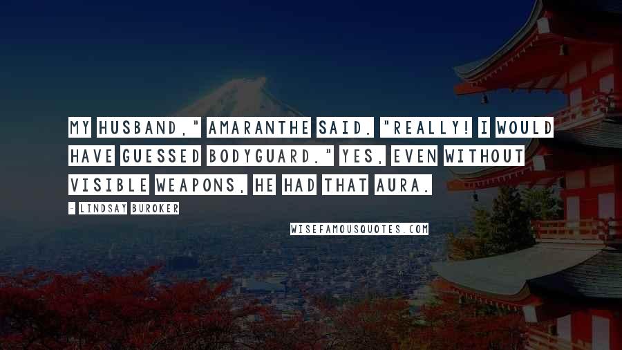 Lindsay Buroker Quotes: My husband," Amaranthe said. "Really! I would have guessed bodyguard." Yes, even without visible weapons, he had that aura.