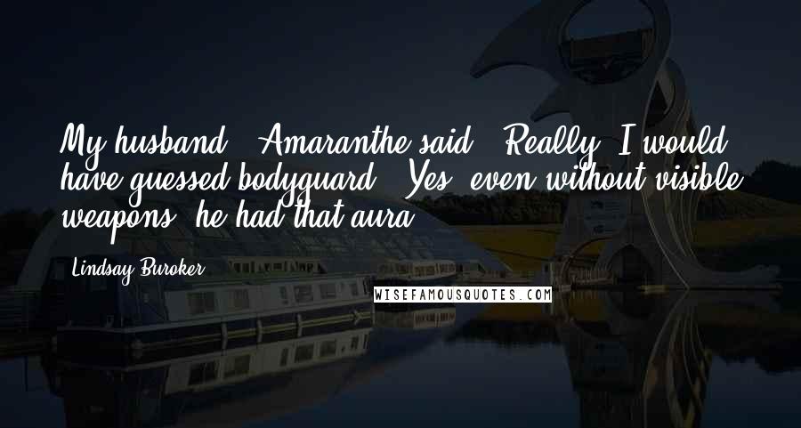 Lindsay Buroker Quotes: My husband," Amaranthe said. "Really! I would have guessed bodyguard." Yes, even without visible weapons, he had that aura.