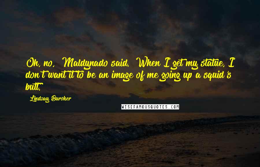 Lindsay Buroker Quotes: Oh, no," Maldynado said. "When I get my statue, I don't want it to be an image of me going up a squid's butt.