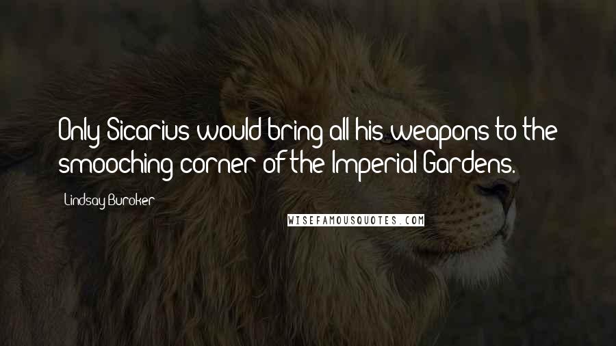 Lindsay Buroker Quotes: Only Sicarius would bring all his weapons to the smooching corner of the Imperial Gardens.