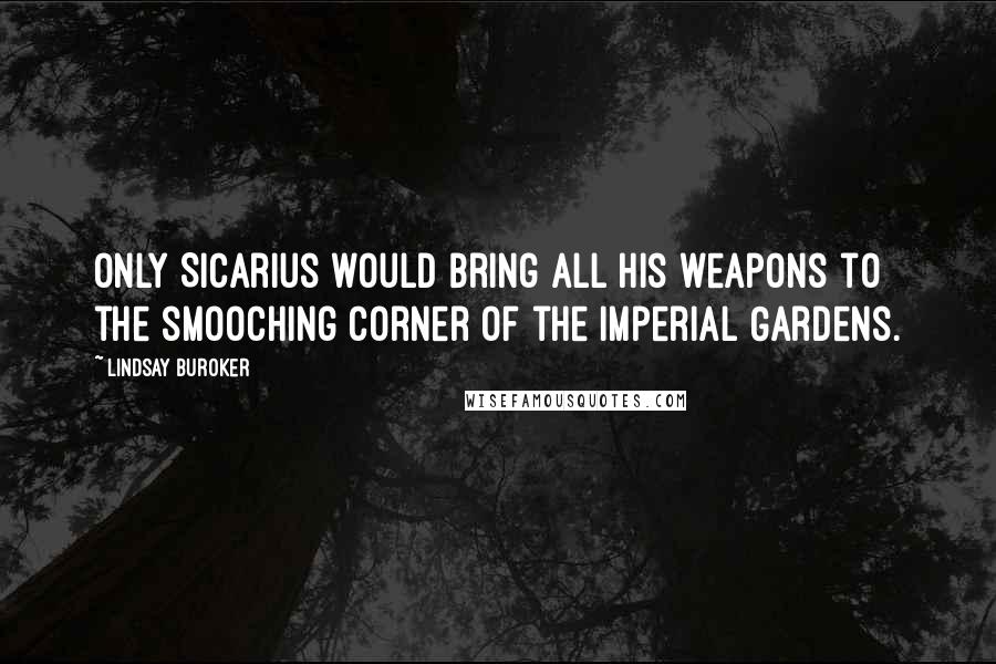 Lindsay Buroker Quotes: Only Sicarius would bring all his weapons to the smooching corner of the Imperial Gardens.