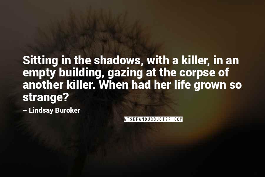 Lindsay Buroker Quotes: Sitting in the shadows, with a killer, in an empty building, gazing at the corpse of another killer. When had her life grown so strange?