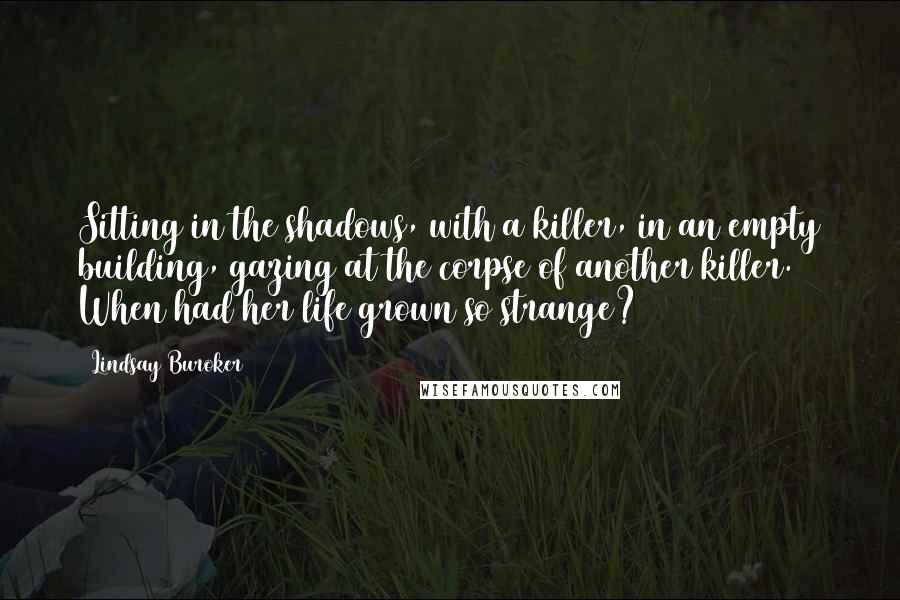 Lindsay Buroker Quotes: Sitting in the shadows, with a killer, in an empty building, gazing at the corpse of another killer. When had her life grown so strange?