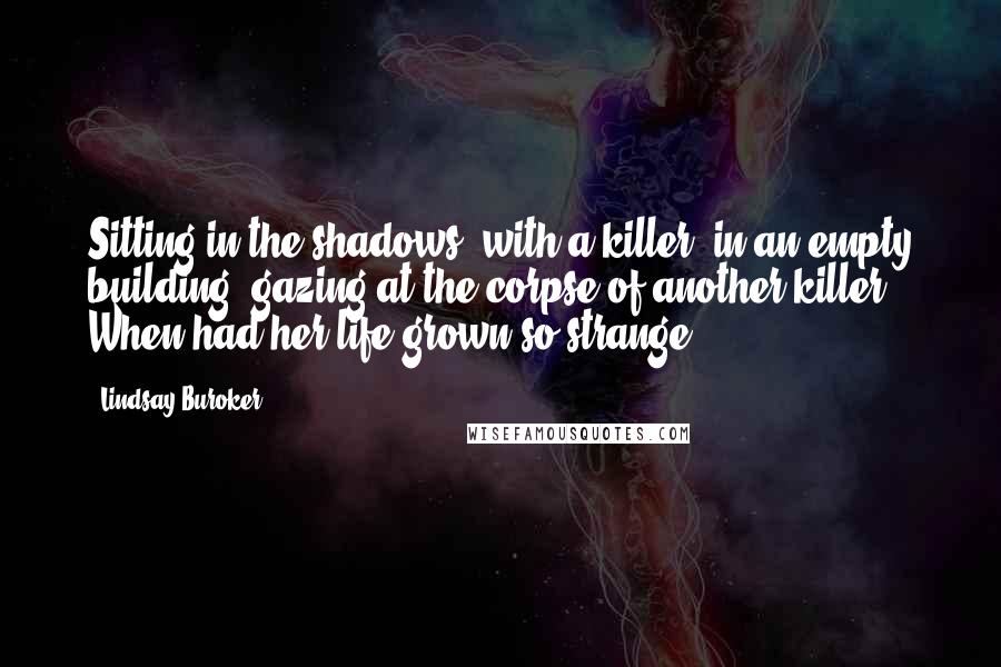 Lindsay Buroker Quotes: Sitting in the shadows, with a killer, in an empty building, gazing at the corpse of another killer. When had her life grown so strange?