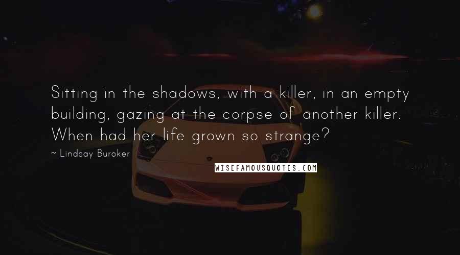 Lindsay Buroker Quotes: Sitting in the shadows, with a killer, in an empty building, gazing at the corpse of another killer. When had her life grown so strange?