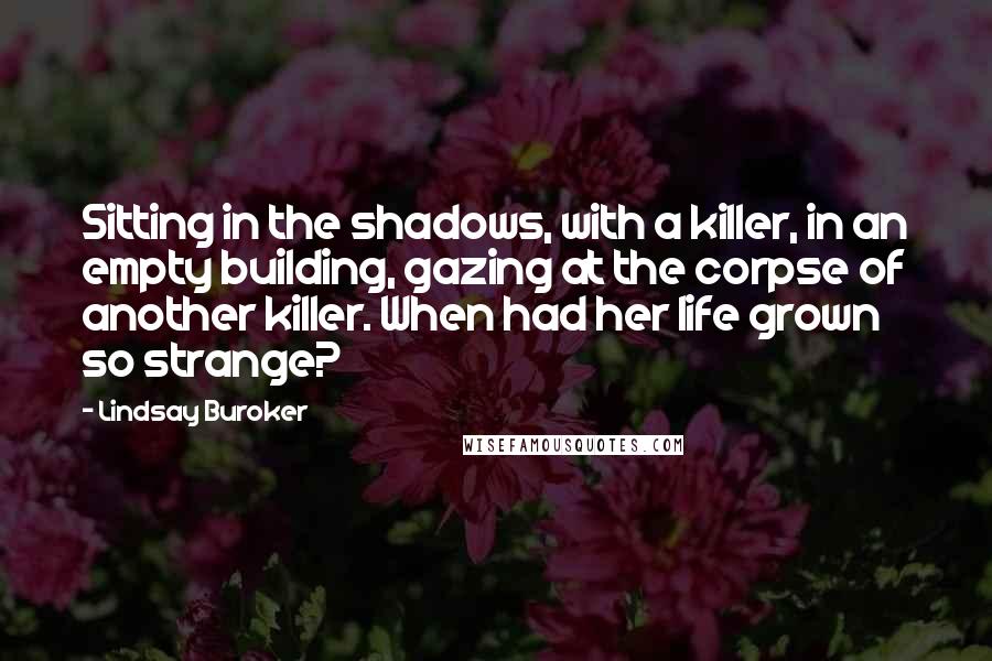 Lindsay Buroker Quotes: Sitting in the shadows, with a killer, in an empty building, gazing at the corpse of another killer. When had her life grown so strange?