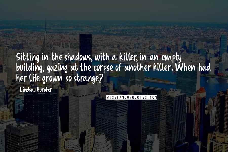 Lindsay Buroker Quotes: Sitting in the shadows, with a killer, in an empty building, gazing at the corpse of another killer. When had her life grown so strange?