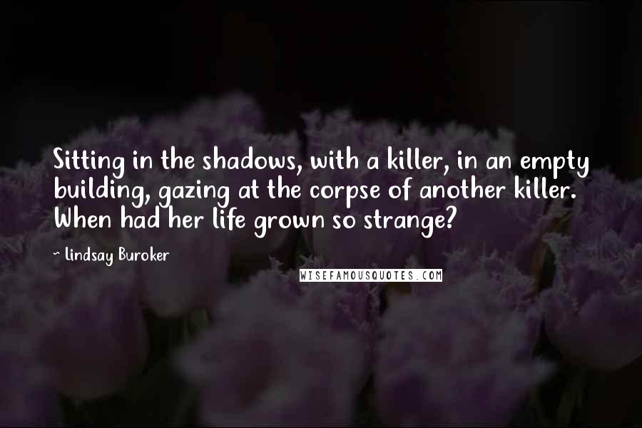 Lindsay Buroker Quotes: Sitting in the shadows, with a killer, in an empty building, gazing at the corpse of another killer. When had her life grown so strange?