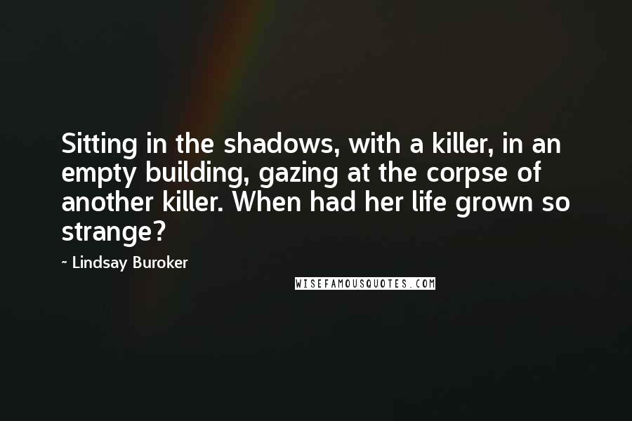 Lindsay Buroker Quotes: Sitting in the shadows, with a killer, in an empty building, gazing at the corpse of another killer. When had her life grown so strange?