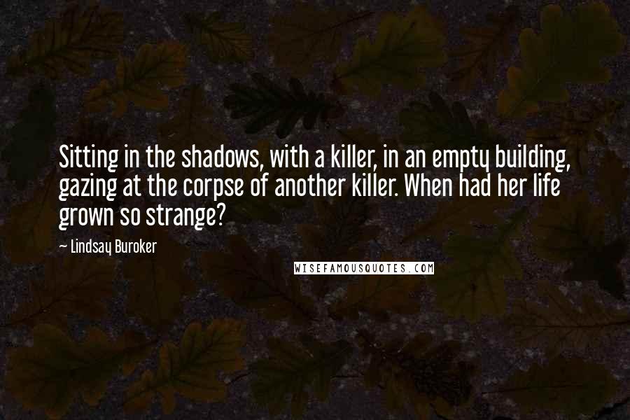 Lindsay Buroker Quotes: Sitting in the shadows, with a killer, in an empty building, gazing at the corpse of another killer. When had her life grown so strange?
