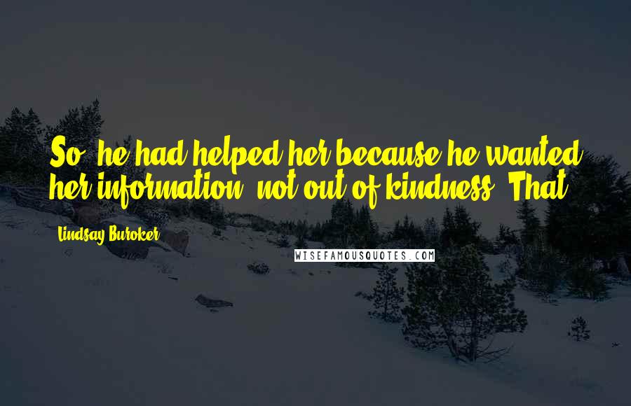 Lindsay Buroker Quotes: So, he had helped her because he wanted her information, not out of kindness. That