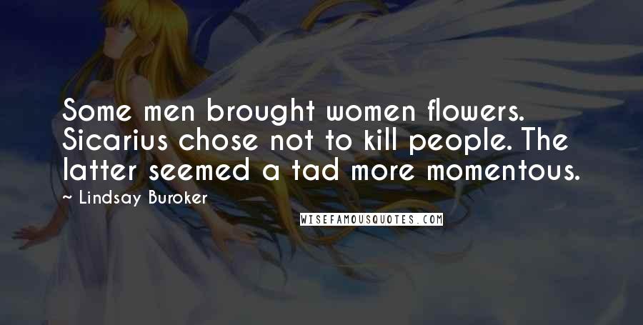 Lindsay Buroker Quotes: Some men brought women flowers. Sicarius chose not to kill people. The latter seemed a tad more momentous.