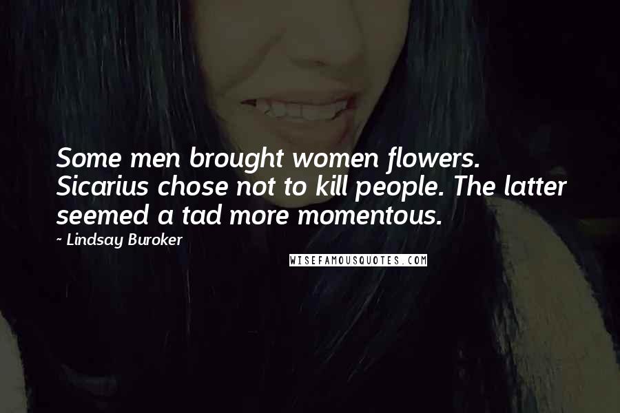 Lindsay Buroker Quotes: Some men brought women flowers. Sicarius chose not to kill people. The latter seemed a tad more momentous.